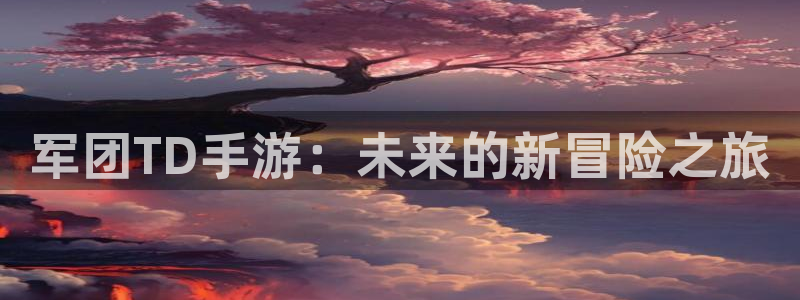 汇丰娱乐开奖官网下载：军团TD手游：未来的新冒险之旅