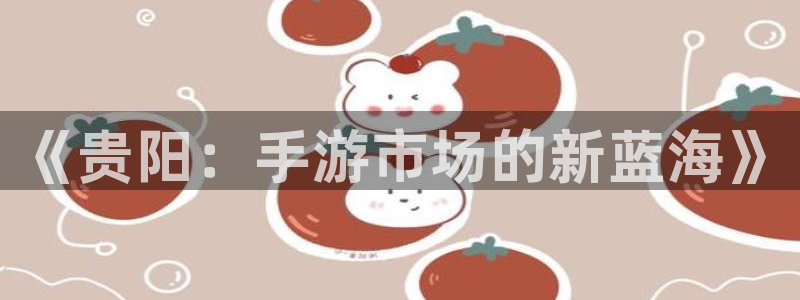 汇丰娱乐怎么找不到了：《贵阳：手游市场的新蓝海》