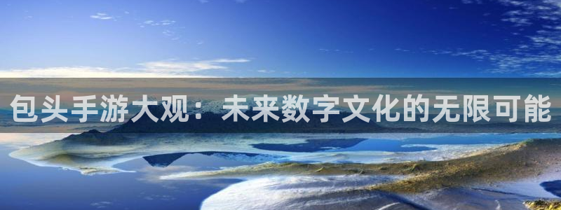 汇丰娱乐专业版：包头手游大观：未来数字文化的无限可能