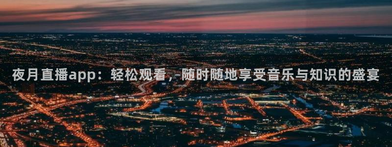 小九体育直播在线观看免费高清：夜月直播app：轻松观看，随时随地享受音乐与知识的盛宴
