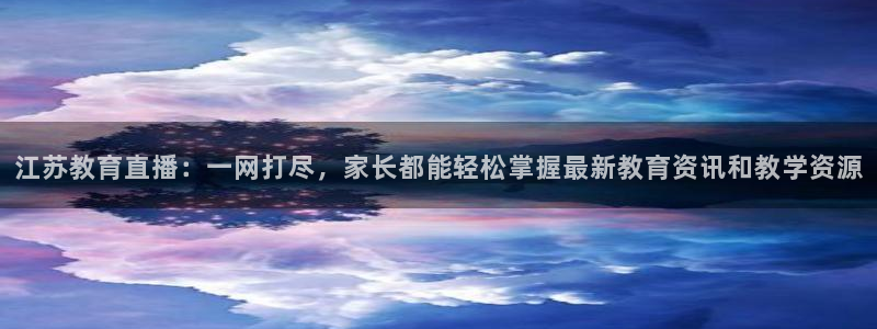 足球视频直播免费小九：江苏教育直播：一网打尽，家长都能轻松掌握最新教育资讯和教学资源